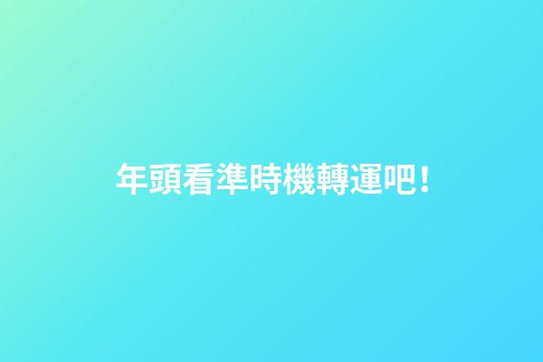 年頭看準時機轉運吧！