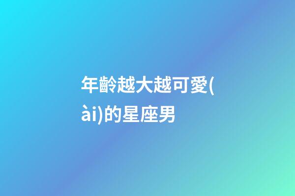 年齡越大越可愛(ài)的星座男
