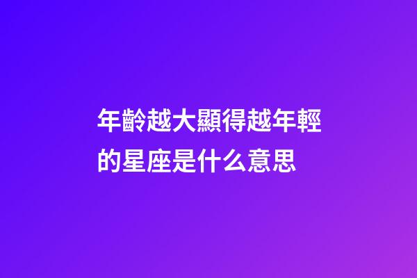 年齡越大顯得越年輕的星座是什么意思-第1張-星座運勢-玄機派