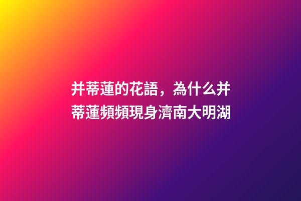 并蒂蓮的花語，為什么并蒂蓮頻頻現身濟南大明湖-第1張-觀點-玄機派