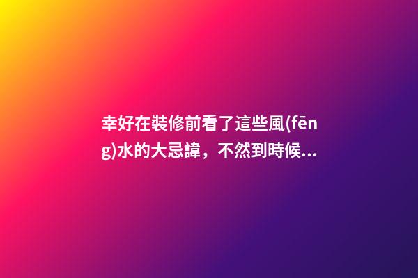 幸好在裝修前看了這些風(fēng)水的大忌諱，不然到時候做錯就虧了