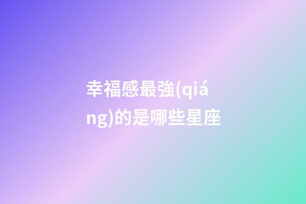幸福感最強(qiáng)的是哪些星座-第1張-星座運勢-玄機(jī)派