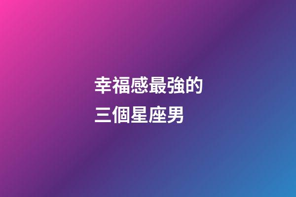 幸福感最強的三個星座男
