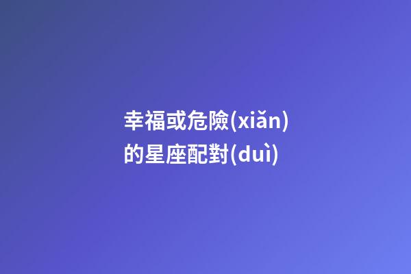 幸福或危險(xiǎn)的星座配對(duì)-第1張-星座運(yùn)勢(shì)-玄機(jī)派