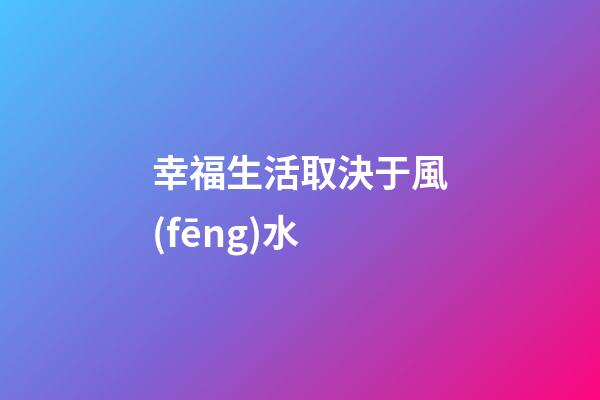 幸福生活取決于風(fēng)水