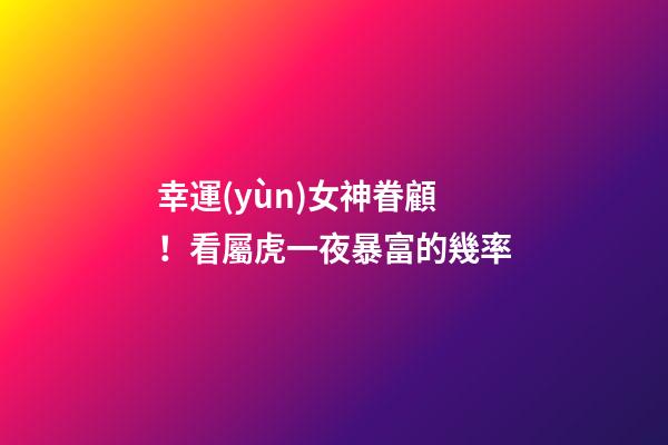 幸運(yùn)女神眷顧！看屬虎一夜暴富的幾率