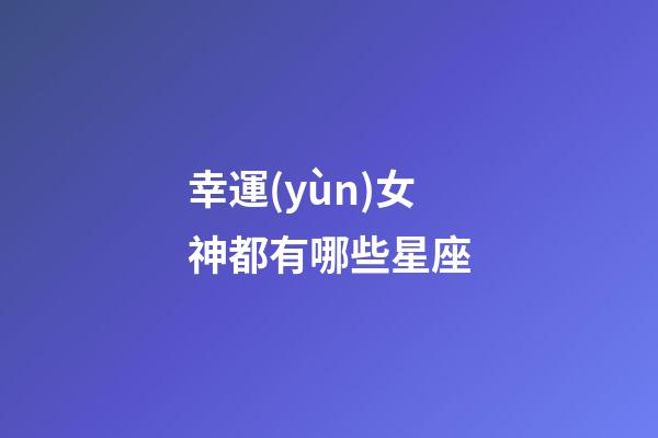 幸運(yùn)女神都有哪些星座-第1張-星座運(yùn)勢(shì)-玄機(jī)派
