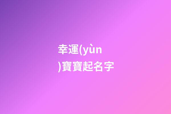 幸運(yùn)寶寶起名字(幸運(yùn)的寶寶)-第1張-寶寶起名-玄機(jī)派
