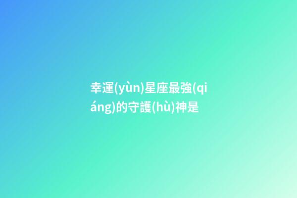 幸運(yùn)星座最強(qiáng)的守護(hù)神是