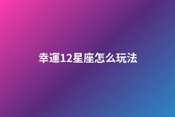 幸運12星座怎么玩法-第1張-星座運勢-玄機派