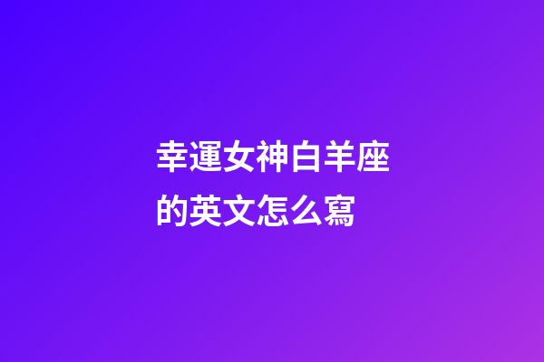 幸運女神白羊座的英文怎么寫-第1張-星座運勢-玄機派