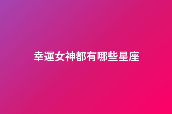 幸運女神都有哪些星座-第1張-星座運勢-玄機派