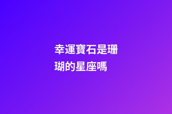 幸運寶石是珊瑚的星座嗎-第1張-星座運勢-玄機派
