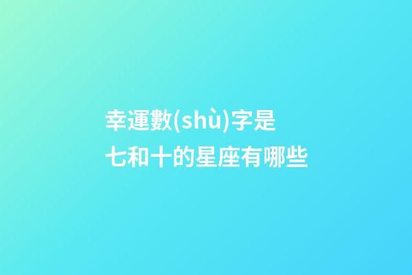 幸運數(shù)字是七和十的星座有哪些-第1張-星座運勢-玄機派