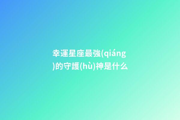 幸運星座最強(qiáng)的守護(hù)神是什么
