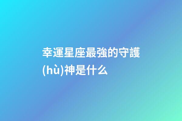 幸運星座最強的守護(hù)神是什么