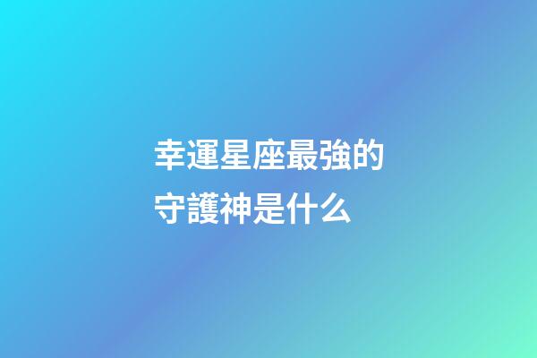 幸運星座最強的守護神是什么