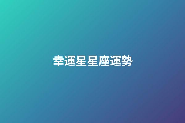 幸運星星座運勢-第1張-星座運勢-玄機派
