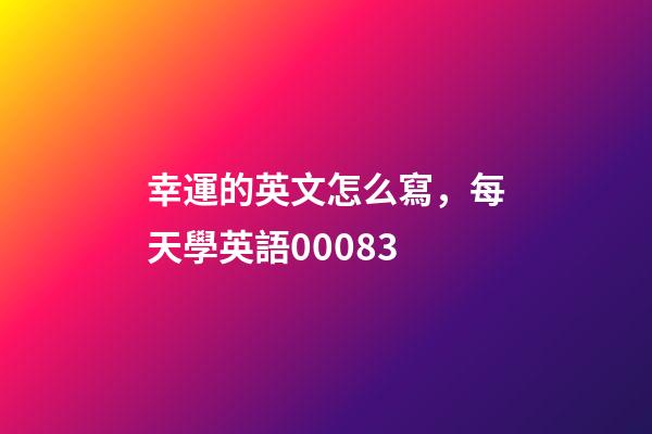 幸運的英文怎么寫，每天學英語00083