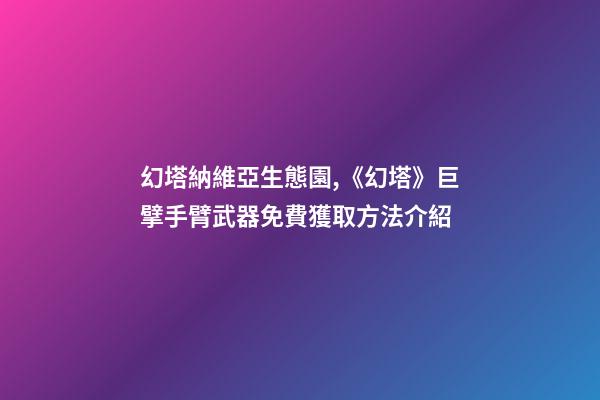 幻塔納維亞生態園,《幻塔》巨擘手臂武器免費獲取方法介紹-第1張-觀點-玄機派