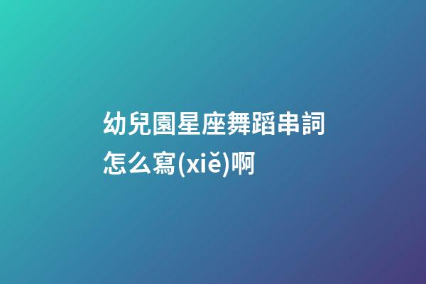 幼兒園星座舞蹈串詞怎么寫(xiě)啊