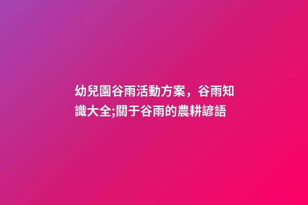 幼兒園谷雨活動方案，谷雨知識大全;關于谷雨的農耕諺語-第1張-觀點-玄機派