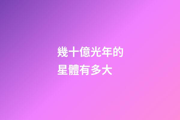 幾十億光年的星體有多大-第1張-星座運勢-玄機派