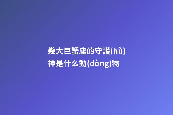 幾大巨蟹座的守護(hù)神是什么動(dòng)物-第1張-星座運(yùn)勢(shì)-玄機(jī)派