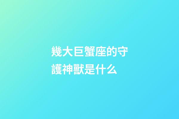 幾大巨蟹座的守護神獸是什么-第1張-星座運勢-玄機派
