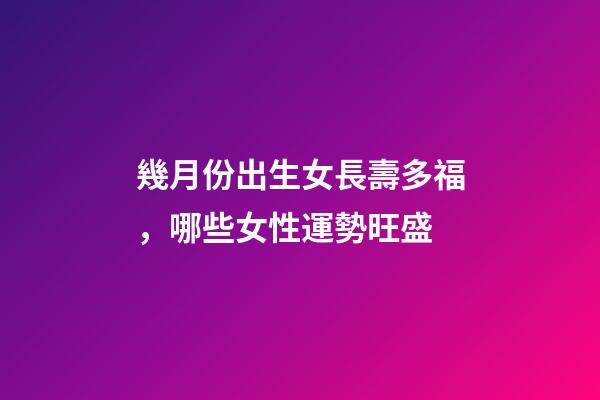 幾月份出生女長壽多福，哪些女性運勢旺盛