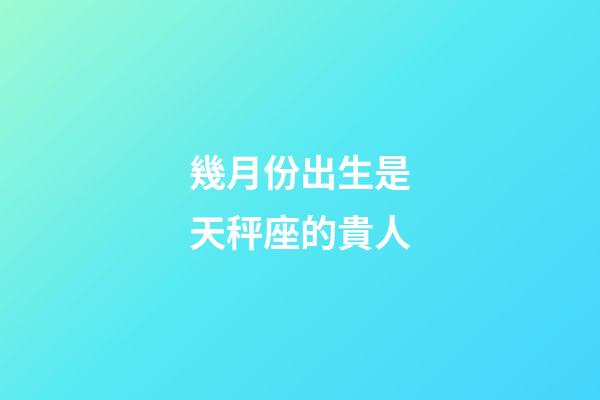 幾月份出生是天秤座的貴人-第1張-星座運勢-玄機派