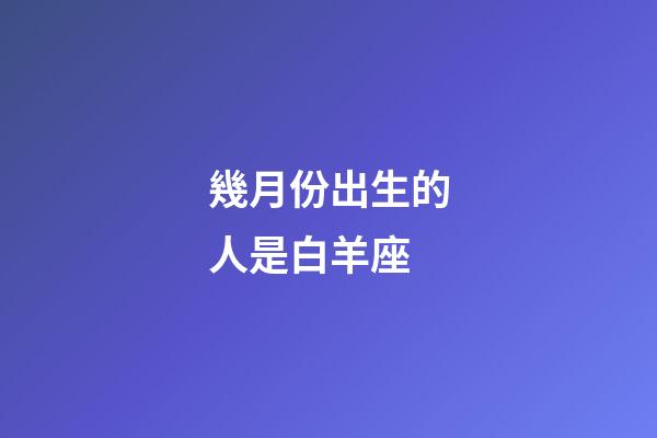 幾月份出生的人是白羊座-第1張-星座運勢-玄機派