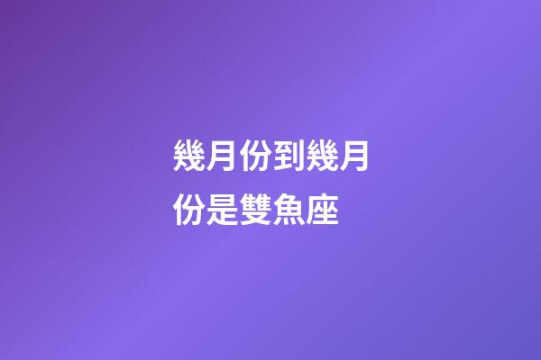 幾月份到幾月份是雙魚座-第1張-星座運(yùn)勢-玄機(jī)派