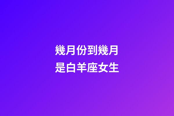 幾月份到幾月是白羊座女生-第1張-星座運勢-玄機派