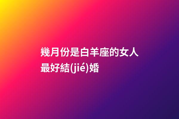 幾月份是白羊座的女人最好結(jié)婚-第1張-星座運(yùn)勢(shì)-玄機(jī)派