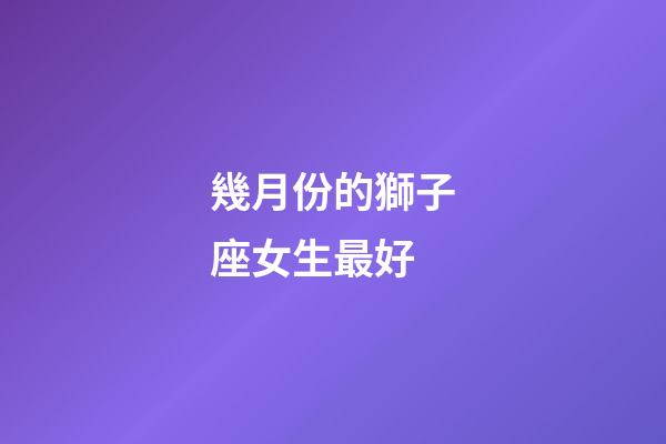幾月份的獅子座女生最好-第1張-星座運勢-玄機派