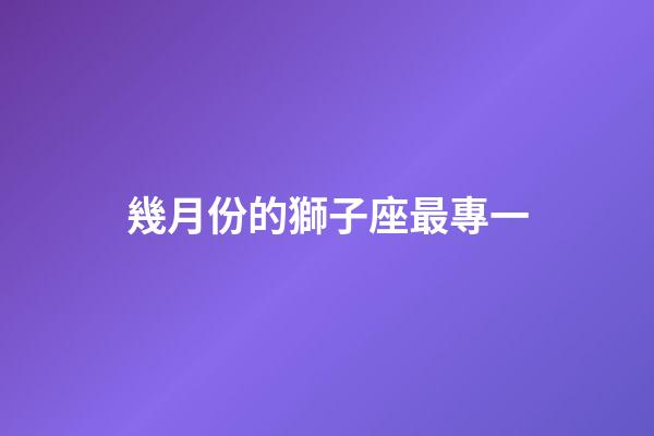 幾月份的獅子座最專一-第1張-星座運勢-玄機(jī)派