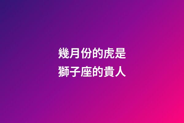 幾月份的虎是獅子座的貴人-第1張-星座運勢-玄機派