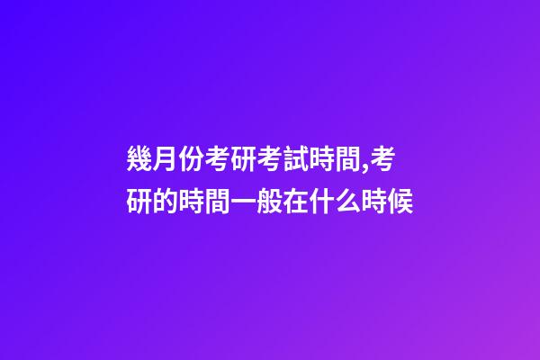 幾月份考研考試時間,考研的時間一般在什么時候-第1張-觀點-玄機派