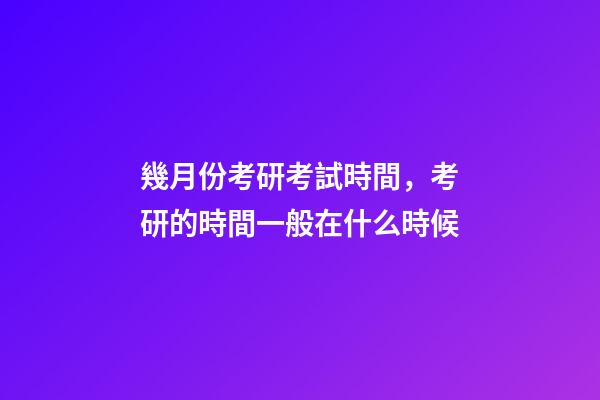 幾月份考研考試時間，考研的時間一般在什么時候