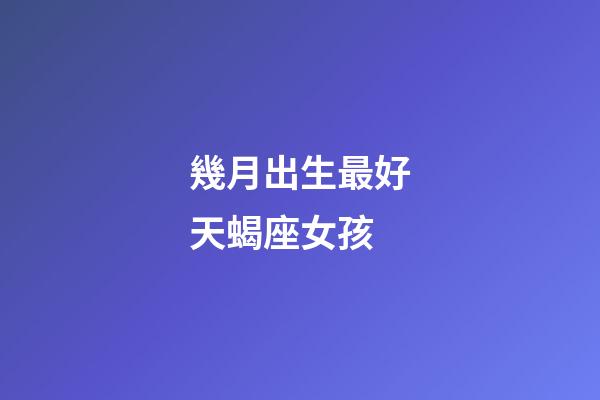 幾月出生最好天蝎座女孩-第1張-星座運(yùn)勢(shì)-玄機(jī)派