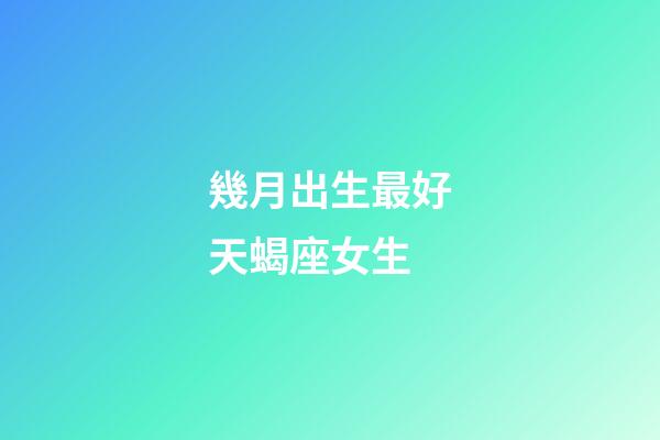幾月出生最好天蝎座女生-第1張-星座運(yùn)勢-玄機(jī)派