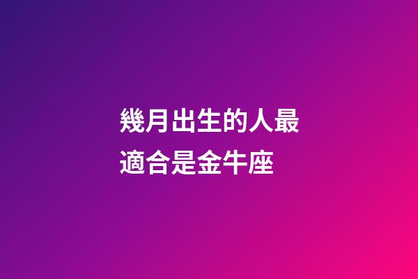幾月出生的人最適合是金牛座-第1張-星座運勢-玄機派