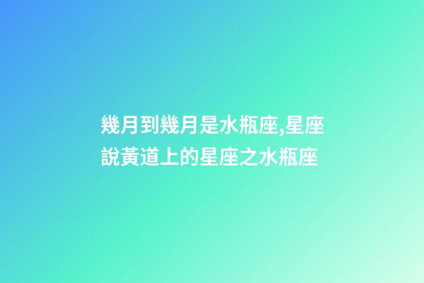 幾月到幾月是水瓶座,星座說黃道上的星座之水瓶座-第1張-觀點-玄機派