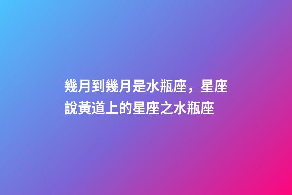 幾月到幾月是水瓶座，星座說黃道上的星座之水瓶座-第1張-觀點-玄機派