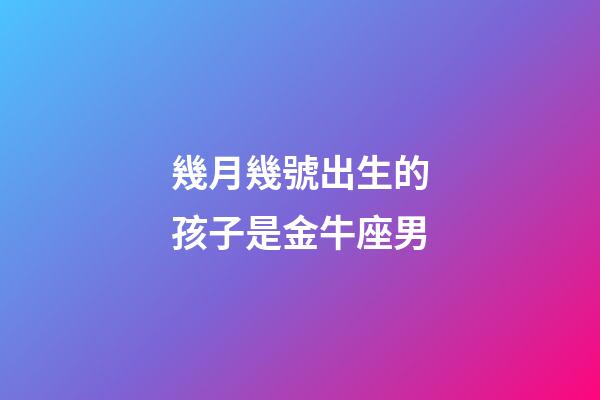 幾月幾號出生的孩子是金牛座男-第1張-星座運勢-玄機派
