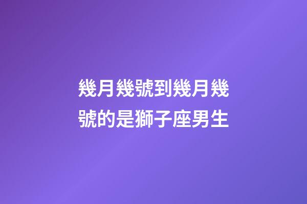 幾月幾號到幾月幾號的是獅子座男生-第1張-星座運勢-玄機派