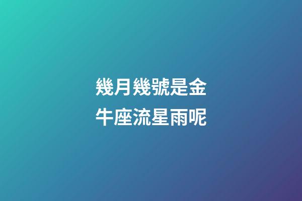 幾月幾號是金牛座流星雨呢-第1張-星座運勢-玄機派