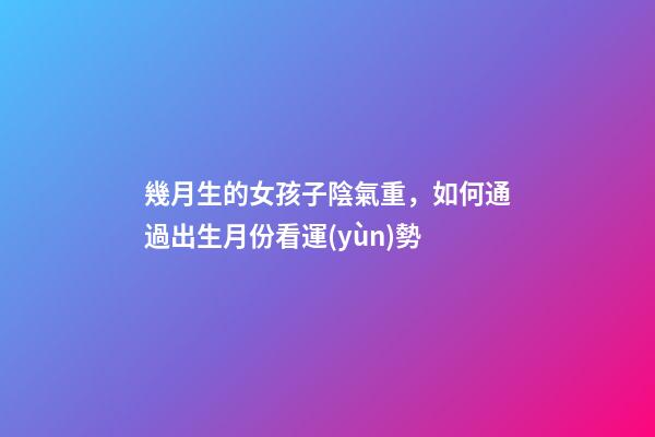 幾月生的女孩子陰氣重，如何通過出生月份看運(yùn)勢