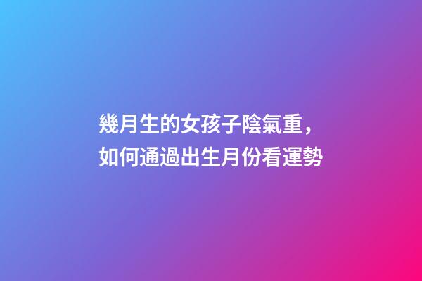 幾月生的女孩子陰氣重，如何通過出生月份看運勢